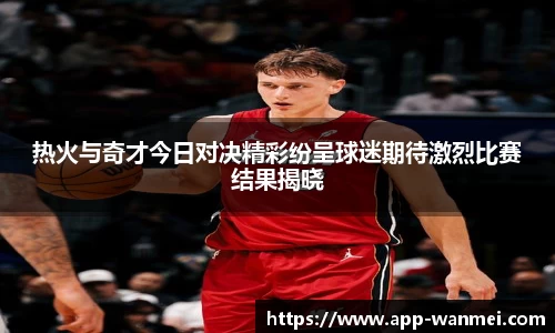 热火与奇才今日对决精彩纷呈球迷期待激烈比赛结果揭晓