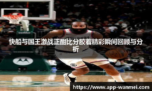 快船与国王激战正酣比分胶着精彩瞬间回顾与分析